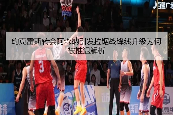 约克雷斯转会阿森纳引发拉锯战锋线升级为何被推迟解析
