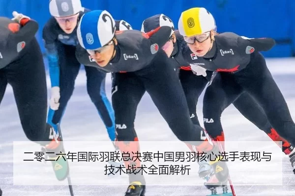 二零二六年国际羽联总决赛中国男羽核心选手表现与技术战术全面解析