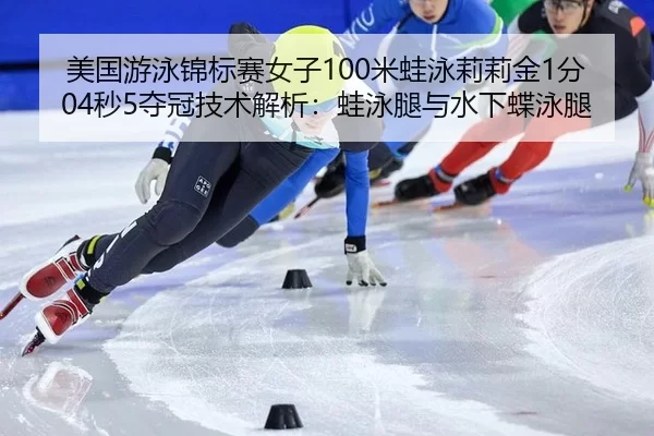 美国游泳锦标赛女子100米蛙泳莉莉金1分04秒5夺冠技术解析：蛙泳腿与水下蝶泳腿
