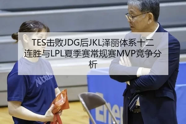 TES击败JDG后JKL泽丽体系十二连胜与LPL夏季赛常规赛MVP竞争分析