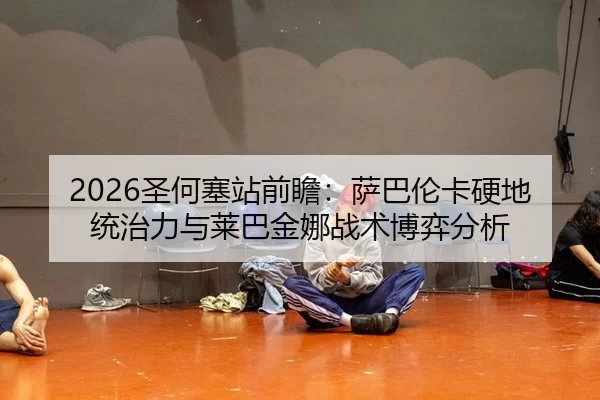 2026圣何塞站前瞻：萨巴伦卡硬地统治力与莱巴金娜战术博弈分析